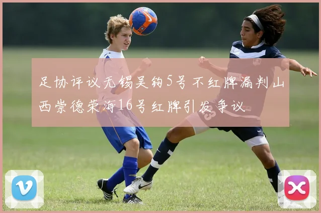 足协评议无锡吴钩5号不红牌漏判山西崇德荣海16号红牌引发争议