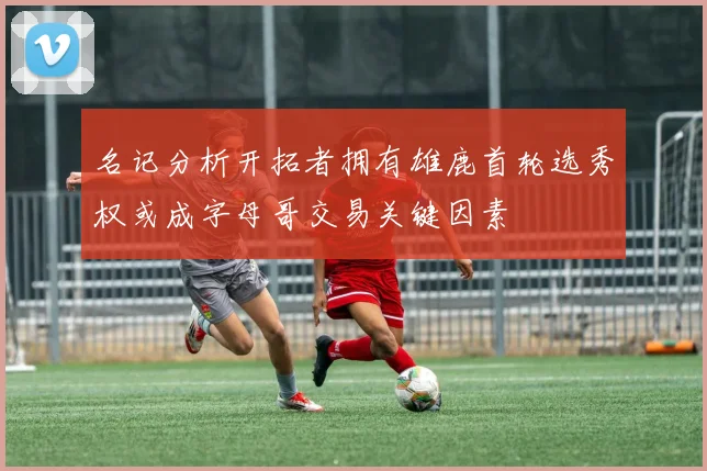名记分析开拓者拥有雄鹿首轮选秀权或成字母哥交易关键因素