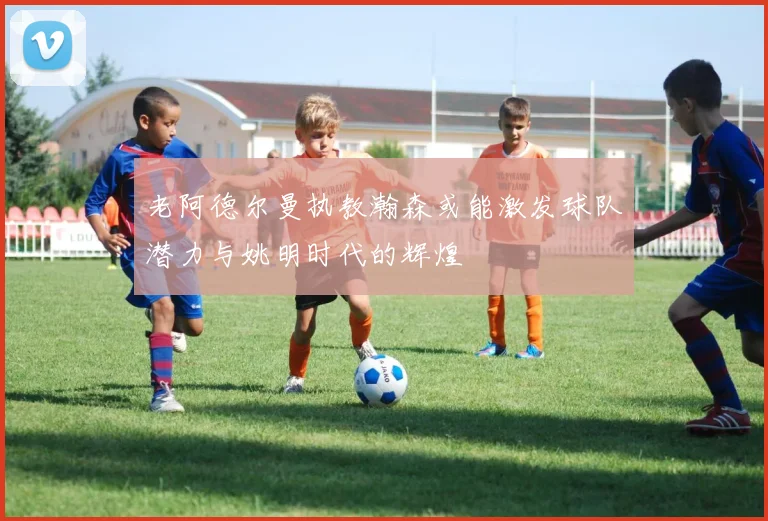 老阿德尔曼执教瀚森或能激发球队潜力与姚明时代的辉煌