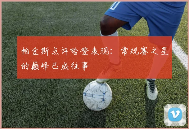 帕金斯点评哈登表现：常规赛之星的巅峰已成往事