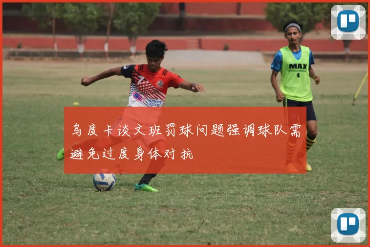 乌度卡谈文班罚球问题强调球队需避免过度身体对抗