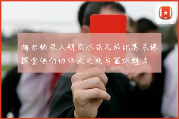 梅尔顿深入研究水花兄弟比赛录像探索他们的伟大之处与篮球魅力