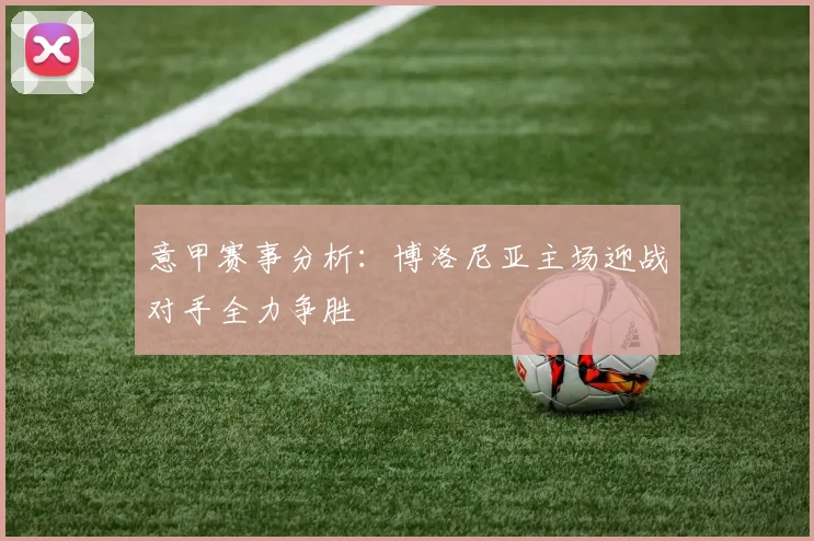 意甲赛事分析：博洛尼亚主场迎战对手全力争胜