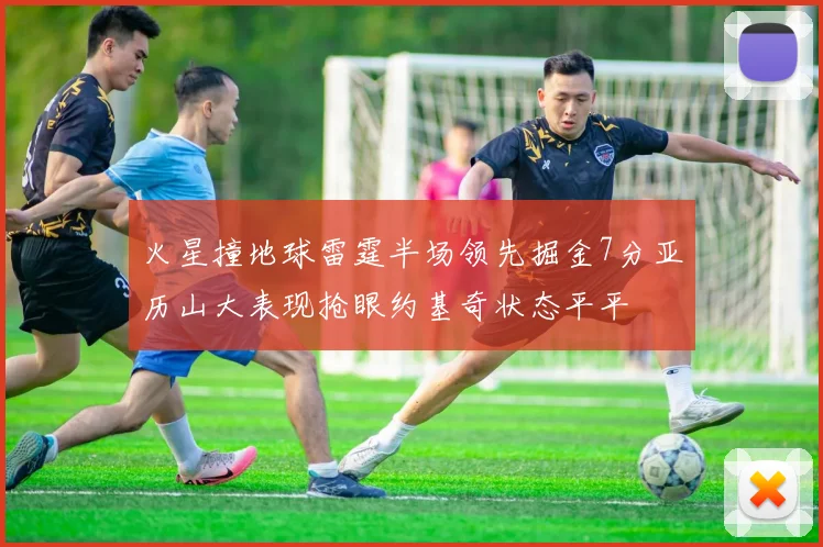 火星撞地球雷霆半场领先掘金7分亚历山大表现抢眼约基奇状态平平