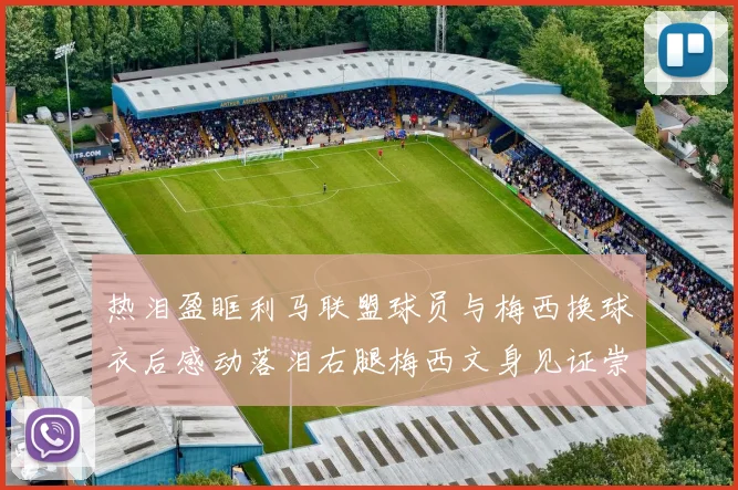 热泪盈眶利马联盟球员与梅西换球衣后感动落泪右腿梅西文身见证崇拜之情