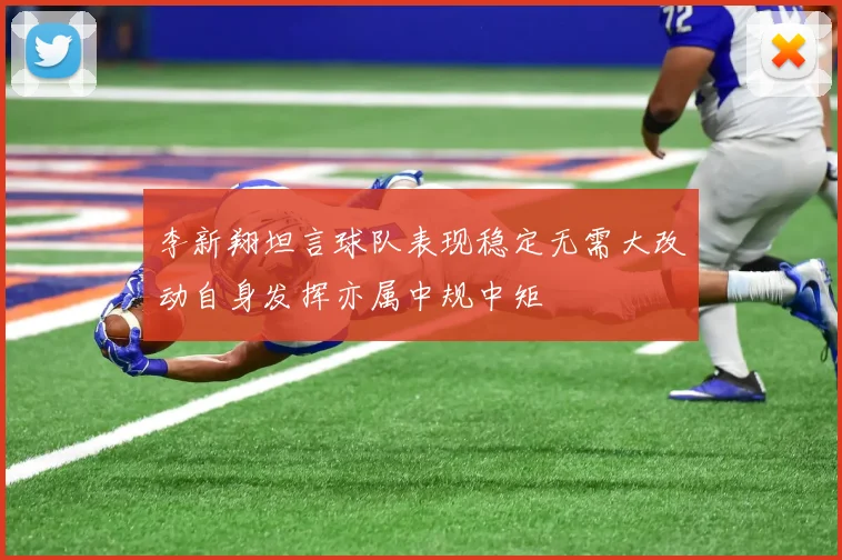 李新翔坦言球队表现稳定无需大改动自身发挥亦属中规中矩