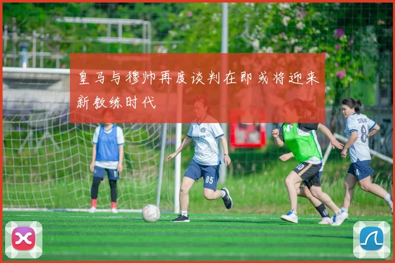 皇马与穆帅再度谈判在即或将迎来新教练时代