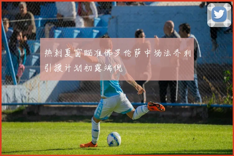 热刺夏窗瞄准佛罗伦萨中场法乔利引援计划初露端倪