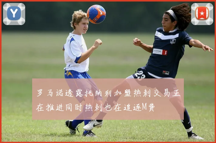 罗马诺透露托纳利加盟热刺交易正在推进同时热刺也在追逐M费