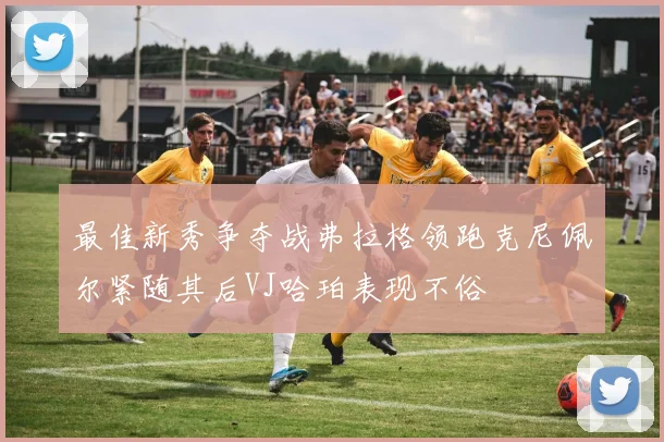 最佳新秀争夺战弗拉格领跑克尼佩尔紧随其后VJ哈珀表现不俗