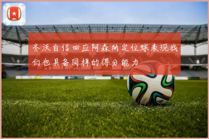 齐沃自信回应阿森纳定位球表现我们也具备同样的得分能力