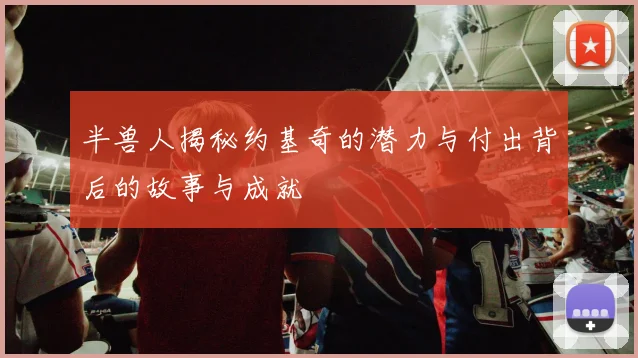 半兽人揭秘约基奇的潜力与付出背后的故事与成就