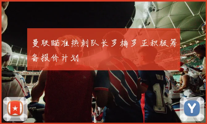 曼联瞄准热刺队长罗梅罗正积极筹备报价计划