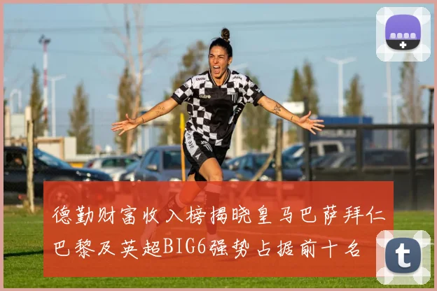 德勤财富收入榜揭晓皇马巴萨拜仁巴黎及英超BIG6强势占据前十名