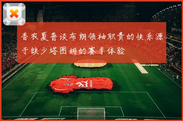 香农夏普谈布朗领袖职责的快乐源于缺少塔图姆的赛季体验
