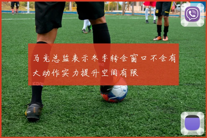 马竞总监表示冬季转会窗口不会有大动作实力提升空间有限