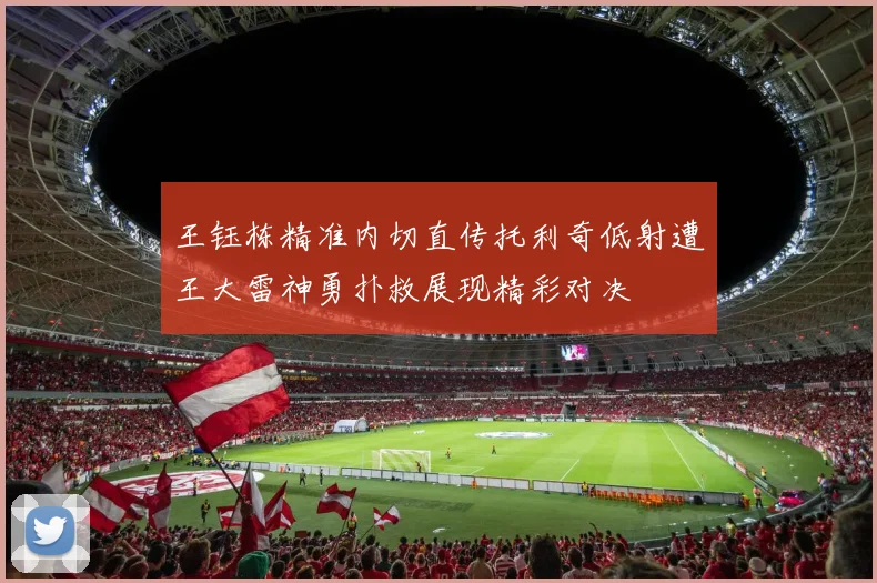 王钰栋精准内切直传托利奇低射遭王大雷神勇扑救展现精彩对决