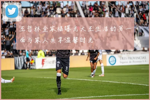 王哲林全家福曝光大王生活的另一面与家人共享温馨时光
